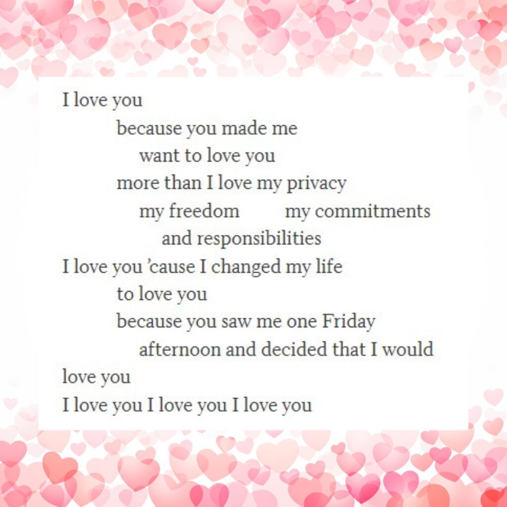 giovanni-resignation-poem- I love you because you made me want to love you more than I love my privacy my freedom my commitments and responsibilitiesI love you ’cause I changed my life to love you because you saw me one Friday afternoon and decided that I wouldlove youI love you I love you I love you