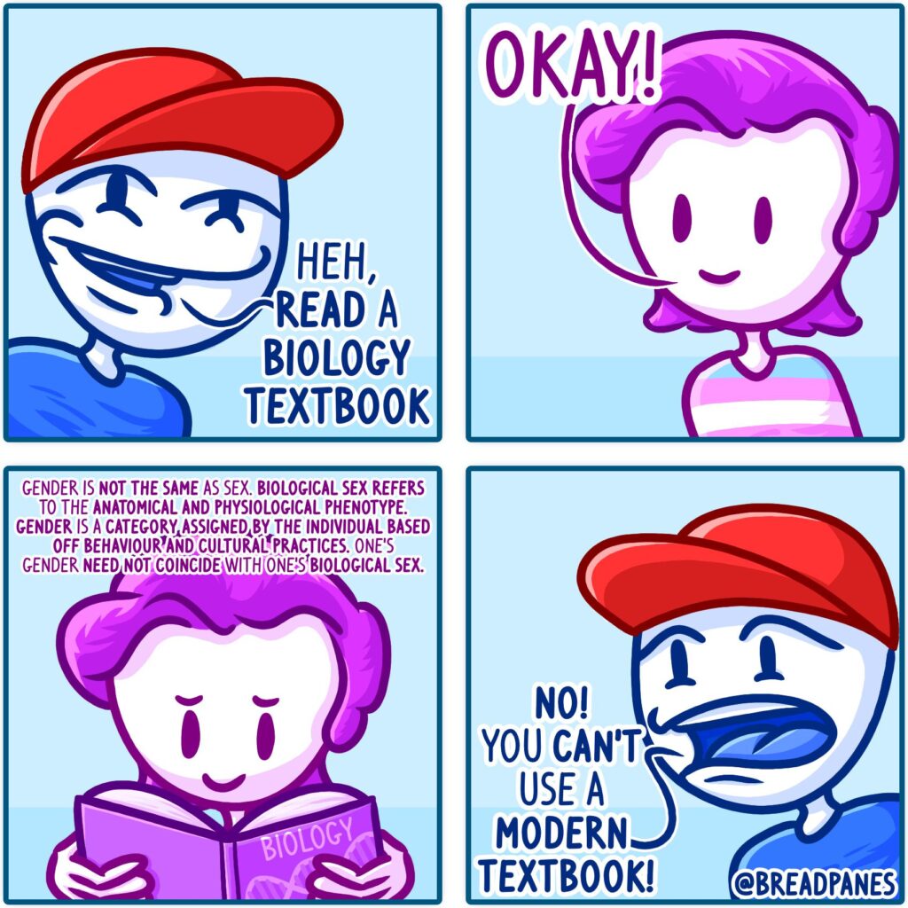 two-people-in-image-one-says-heh-read-a-biology-textbook-other-says-okay-gender-is-not-the-same-as-sex-biological-sex-refers-to-the-anatomical-and-physiological-phenotype-gender-is-a-category-assigned-by-the-individual-based-off-behaviour-and-cultural-practices-one's-gender-need-not-coincide-with-one's-biological-sex-other-person-says-no-you-can't-use-a-modern-textbook